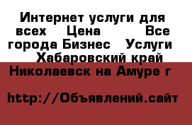 Интернет услуги для всех! › Цена ­ 300 - Все города Бизнес » Услуги   . Хабаровский край,Николаевск-на-Амуре г.